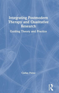 Title: Integrating Postmodern Therapy and Qualitative Research: Guiding Theory and Practice / Edition 1, Author: Carlos Perez