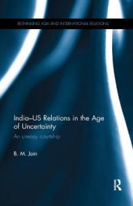 Title: India-US Relations in the Age of Uncertainty: An uneasy courtship / Edition 1, Author: B.M. Jain