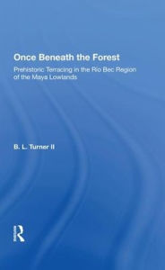 Title: Once Beneath The Forest: Prehistoric Terracing In The Rio Bec Region Of The Maya Lowlands, Author: Bl Turner Ii