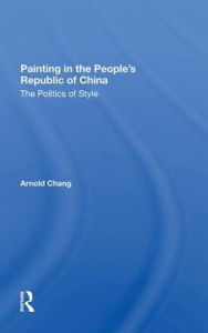 Title: Painting In The People's Republic Of China: The Politics Of Style, Author: Arnold Chang