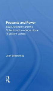 Title: Peasants And Power: State Autonomy And The Collectivization Of Agriculture In Eastern Europe, Author: Joan Sokolovsky