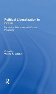 Title: Political Liberalization In Brazil: Dynamics, Dilemmas, And Future Prospects, Author: Wayne A Selcher