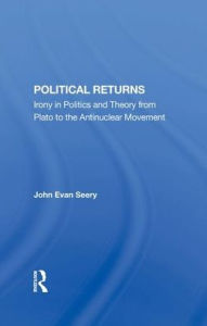Title: Political Returns: Irony In Politics And Theory From Plato To The Antinuclear Movement, Author: John Evan Seery
