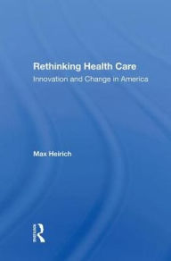 Title: Rethinking Health Care: Innovation And Change In America, Author: Max Heirich