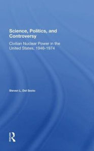 Title: Science, Politics, And Controversy: Civilian Nuclear Power In The United States, 19461974, Author: Stephen L Del Sesto