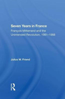 Seven Years In France: Francois Mitterrand And The Unintended Revolution, 19811988