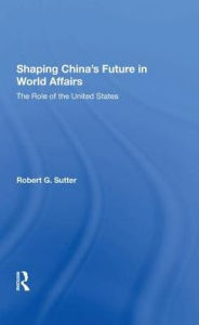 Title: Shaping China's Future In World Affairs: The Role Of The United States, Author: Robert G Sutter