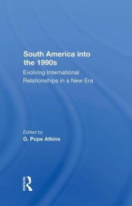Title: South America Into The 1990s: Evolving International Relationships In A New Era, Author: G. Pope Atkins