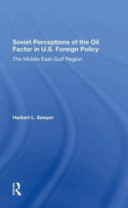 Title: Soviet Perceptions Of The Oil Factor In U.s. Foreign Policy: The Middle Eastgulf Region, Author: Herbert L. Sawyer