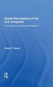 Title: Soviet Perceptions Of The U.s. Congress: The Impact On Superpower Relations, Author: Robert T Huber