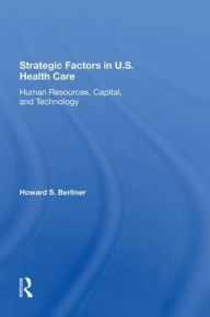 Title: Strategic Factors In U.S. Health Care: Human Resources, Capital, And Technology, Author: Howard S Berliner