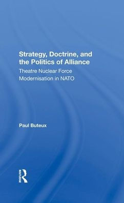 Strategy, Doctrine, And The Politics Of Alliance: Theatre Nuclear Force Modernisation In Nato