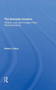 Title: The Grenada Invasion: Politics, Law, And Foreign Policy Decisionmaking, Author: Robert J. Beck