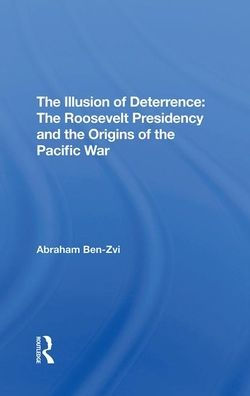 The Illusion Of Deterrence: The Roosevelt Presidency And The Origins Of The Pacific War