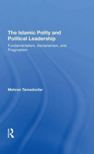 Title: The Islamic Polity And Political Leadership: Fundamentalism, Sectarianism, And Pragmatism, Author: Mehran Tamadonfar