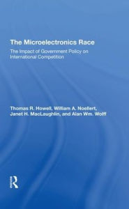 Title: The Microelectronics Race: The Impact Of Government Policy On International Competition, Author: Thomas R Howell