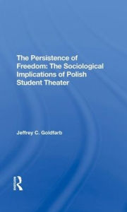 Title: The Persistence Of Freedom: The Sociological Implications Of Polish Student Theater, Author: Jeffrey C Goldfarb