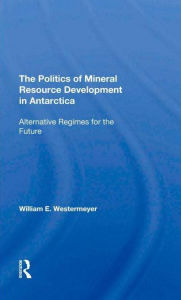 Title: The Politics Of Mineral Resource Development In Antarctica: Alternative Regimes For The Future, Author: William E Westermeyer