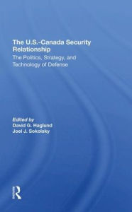 Title: The U.s.-canada Security Relationship: The Politics, Strategy, And Technology Of Defense, Author: David G Haglund