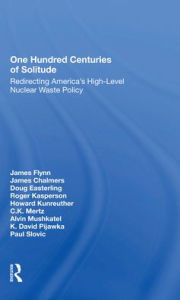 Title: One Hundred Centuries Of Solitude: Redirecting America's Highlevel Nuclear Waste Policies, Author: James Flynn