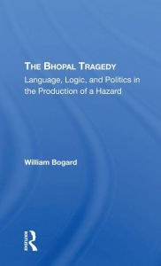 Title: The Bhopal Tragedy: Language, Logic, And Politics In The Production Of A Hazard, Author: William Bogard