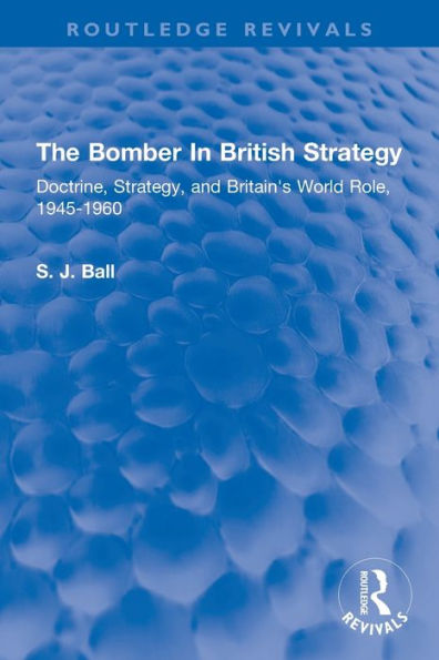 The Bomber In British Strategy: Doctrine, Strategy, and Britain's World Role, 1945-1960