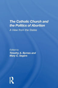 Title: The Catholic Church And The Politics Of Abortion: A View From The States, Author: Timothy Byrnes