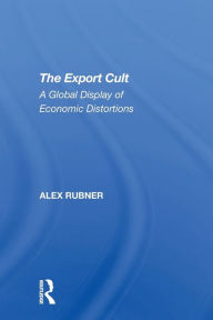 Title: The Export Cult: A Global Display Of Economic Distortions, Author: Alex Rubner