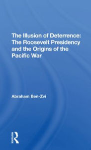 Title: The Illusion Of Deterrence: The Roosevelt Presidency And The Origins Of The Pacific War, Author: Abraham Ben-zvi