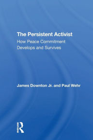 Title: The Persistent Activist: How Peace Commitment Develops And Survives, Author: James Downton