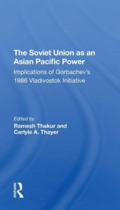 Title: The Soviet Union As An Asian-pacific Power: Implications Of Gorbachev's 1986 Vladivostok Initiative, Author: Ramesh Thakur