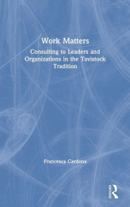 Title: Work Matters: Consulting to leaders and organizations in the Tavistock tradition / Edition 1, Author: Francesca Cardona
