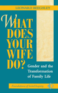 Title: What Does Your Wife Do?: Gender And The Transformation Of Family Life, Author: Leonard Beeghley