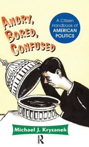 Title: Angry, Bored, Confused: A Citizen Handbook Of American Politics, Author: Michael J Kryzanek