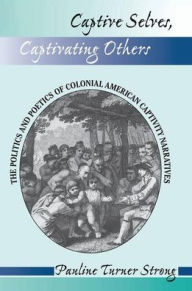 Title: Captive Selves, Captivating Others: The Politics And Poetics Of Colonial American Captivity Narratives, Author: Pauline Turner Strong