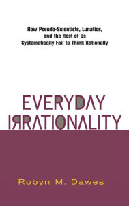 Title: Everyday Irrationality: How Pseudo- Scientists, Lunatics, And The Rest Of Us Systematically Fail To Think Rationally, Author: Robyn Dawes