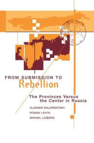 Title: From Submission To Rebellion: The Provinces Versus The Center In Russia, Author: Vladimir Shlapentokh