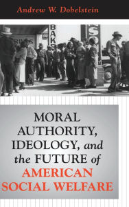 Title: Moral Authority, Ideology, And The Future Of American Social Welfare, Author: Andrew W. Dobelstein