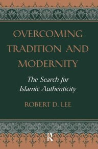 Title: Overcoming Tradition And Modernity: The Search For Islamic Authenticity, Author: Robert D. Lee