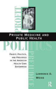 Title: Private Medicine and Public Health: Profit, Politics, and Prejudice in the American Health Care Enterprise, Author: Lawrence D Weiss