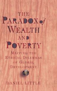 Title: The Paradox Of Wealth And Poverty: Mapping The Ethical Dilemmas Of Global Development, Author: Daniel Little