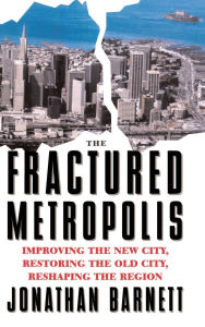 Title: The Fractured Metropolis: Improving The New City, Restoring The Old City, Reshaping The Region, Author: Jonathan Barnett