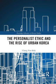Title: The Personalist Ethic and the Rise of Urban Korea / Edition 1, Author: Yunshik Chang