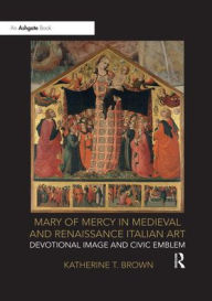 Title: Mary of Mercy in Medieval and Renaissance Italian Art: Devotional image and civic emblem / Edition 1, Author: Katherine T. Brown