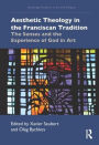 Aesthetic Theology in the Franciscan Tradition: The Senses and the Experience of God in Art / Edition 1