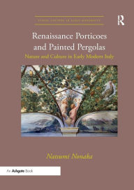 Title: Renaissance Porticoes and Painted Pergolas: Nature and Culture in Early Modern Italy / Edition 1, Author: Natsumi Nonaka