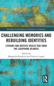 Title: Challenging Memories and Rebuilding Identities: Literary and Artistic Voices that undo the Lusophone Atlantic / Edition 1, Author: Margarida Rendeiro