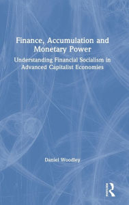 Title: Finance, Accumulation and Monetary Power: Understanding Financial Socialism in Advanced Capitalist Economies / Edition 1, Author: Daniel Woodley