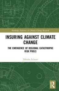 Title: Insuring Against Climate Change: The Emergence of Regional Catastrophe Risk Pools / Edition 1, Author: Nikolas Scherer