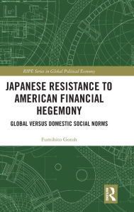 Title: Japanese Resistance to American Financial Hegemony: Global versus Domestic Social Norms / Edition 1, Author: Fumihito Gotoh